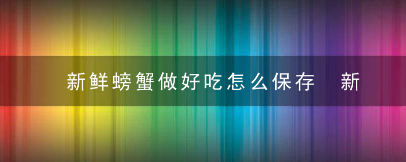 新鲜螃蟹做好吃怎么保存 新鲜螃蟹的保存方法